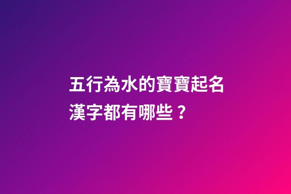 五行為水的寶寶起名漢字都有哪些？